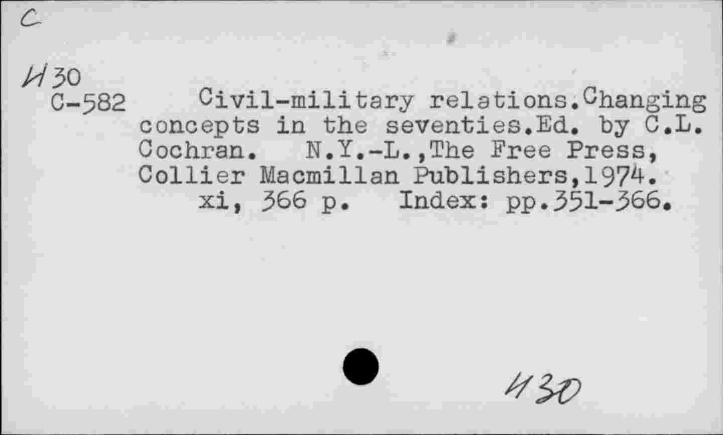 ﻿С-582
Civil-mili tary rela tions.Changing concepts in the seventies.Ed. by C.L. Cochran. N.Y.-L.»The Free Press, Collier Macmillan Publishers,1974.
xi, 366 p. Index: pp.351-366.